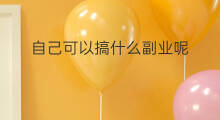 自己可以搞什么副业呢 自己可以搞什么副业
