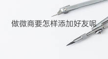 做微商要怎样添加好友呢 微商怎么添加好友