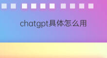 chatgpt具体怎么用 chatgpt具体评测