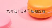 九号ip7电动车拍照好看 电动车ip号代表什么