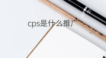 cps是什么推广 cps推广方式是什么 cps是什么推广 cps推广方式是什么