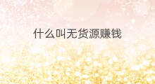 什么叫无货源赚钱 什么叫无货源