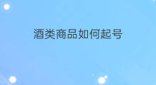酒类商品如何起号 酒类怎么快速起号