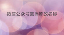 微信公众号直播咋改名称 微信公众号直播咋改名字