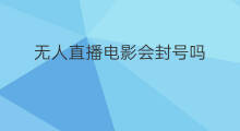 无人直播电影会封号吗 无人直播会封号吗苹果