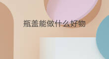 瓶盖能做什么好物 地瓜粉做什么好物