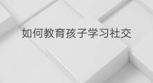 如何教育孩子学习社交 如何教育孩子学习微头条