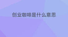 创业咖啡是什么意思 西安创业咖啡街区在哪