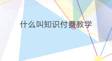 什么叫知识付费教学 什么叫知识付费