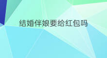 结婚伴娘要给红包吗 伴娘需要给红包吗