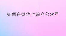 如何在微信上建立公众号 微信上如何建立公众号