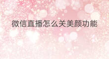 微信直播怎么关美颜功能 微信怎么把直播功能关