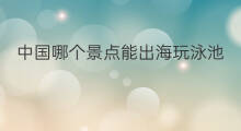 中国哪个景点能出海玩泳池 肇庆出海的景点有哪些