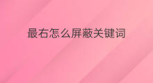最右怎么屏蔽关键词 开播怎么屏蔽关键词词
