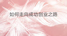 如何走向成功创业之路 如何创业成功