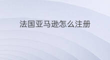 法国亚马逊怎么注册 亚马逊法国攻略