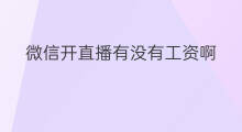 微信开直播有没有工资啊 微信咋开直播