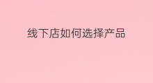 线下店如何选择产品 美团外卖如何选择线下店铺