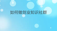 如何做创业知识社群 如何做知识类社群