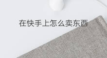 在快手上怎么卖东西 怎么在快手上卖东西