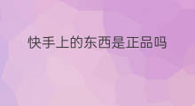 快手上的东西是正品吗 亚马逊东西是正品吗