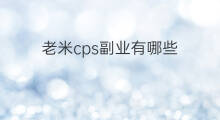 老米cps副业有哪些 老米cps怎么分类