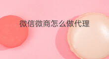 微信微商怎么做代理 怎么做代理微商