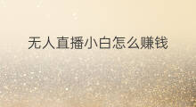 无人直播小白怎么赚钱 小白如何开始做无人直播