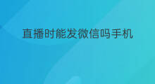直播时能发微信吗手机 手机直播能发微信吗小米