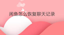 闲鱼怎么恢复聊天记录 如何恢复闲鱼聊天记录