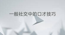 一般社交中的口才技巧 普通的社交一般指什么社交