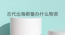 古代出海都备办什么物资 古代出海都喝什么酒
