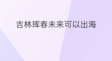 吉林珲春未来可以出海 珲春可以出海不