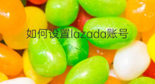 如何设置lazada账号 lazada怎么设置账号