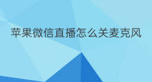 苹果微信直播怎么关麦克风 微信直播麦克风怎么开启