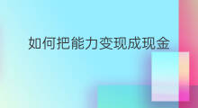 如何把能力变现成现金 如何把内容变现成现金