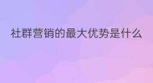 社群营销的最大优势是什么 社群营销的五个优势是什么