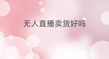无人直播卖货好吗 抖音无人直播卖货好吗吗