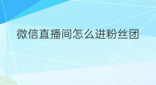 微信直播间怎么进粉丝团 微信直播间如何送出粉丝团