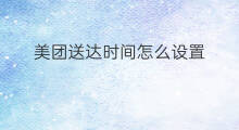 美团送达时间怎么设置 美团怎么预约时间