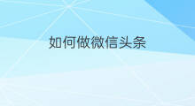 如何做微信头条 微信如何做微头条