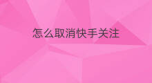 怎么取消快手关注 快手商家关注怎么取消关注
