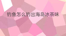 钓鱼怎么钓出海岛冰茶味 快手实况钓鱼怎么钓锦鲤