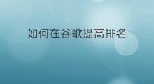 如何在谷歌提高排名 如何在谷歌上提高网站排名