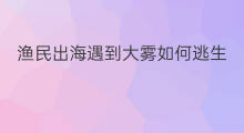 渔民出海遇到大雾如何逃生 渔民是如何出海的英语
