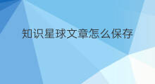 知识星球文章怎么保存 知识星球怎么保存