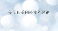 美团和美团外卖的区别 美团外卖跟美团的区别