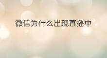 微信为什么出现直播中 微信直播为什么会出现黑屏