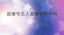 故事号无人直播会封号吗 无人直播故事号会被封号吗