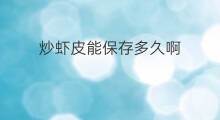 炒虾皮能保存多久啊 虾皮炒多久熟